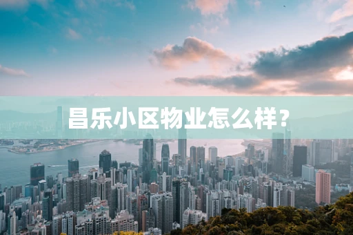 昌乐小区物业怎么样？
