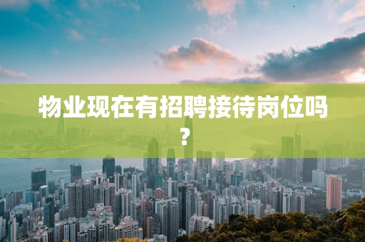 物业现在有招聘接待岗位吗？