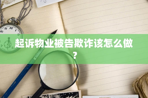 起诉物业被告欺诈该怎么做？