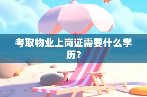 考取物业上岗证需要什么学历？