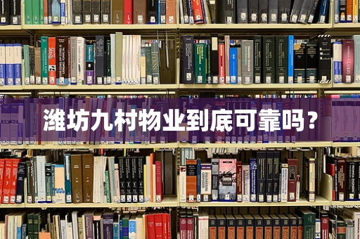 潍坊九村物业到底可靠吗？