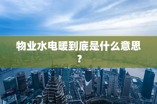 物业水电暖到底是什么意思？