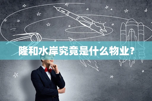 隆和水岸究竟是什么物业？
