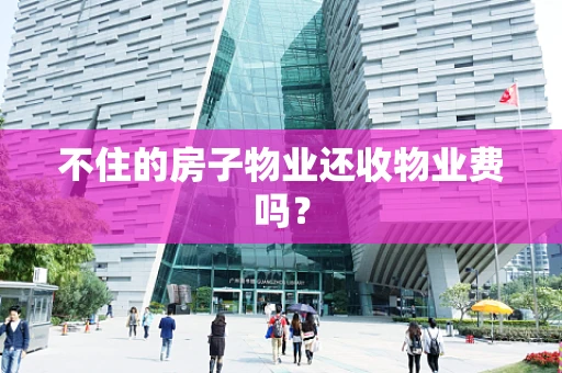不住的房子物业还收物业费吗？