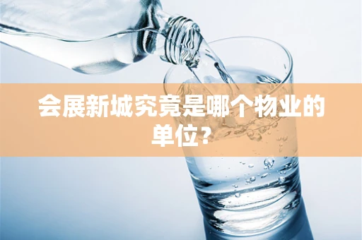 会展新城究竟是哪个物业的单位？
