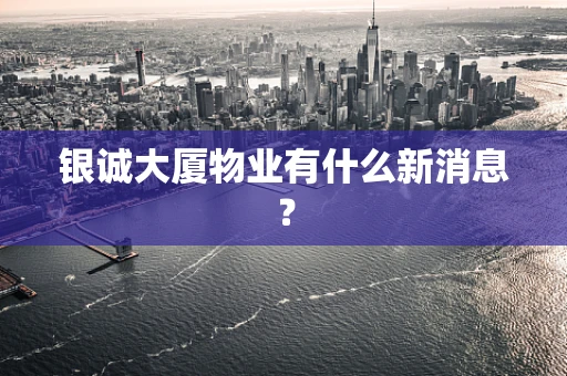 银诚大厦物业有什么新消息？