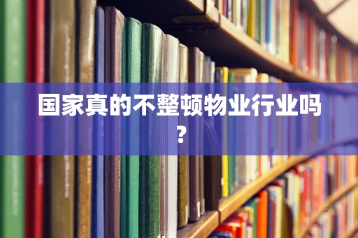 国家真的不整顿物业行业吗？