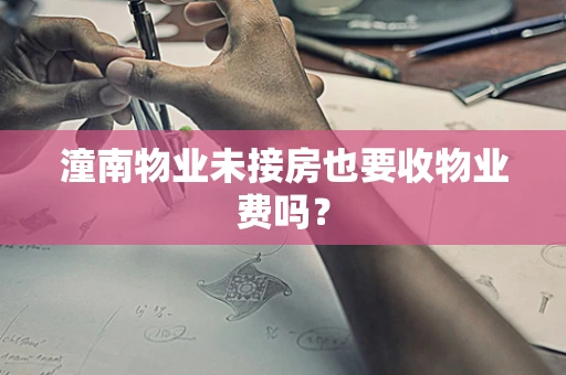 潼南物业未接房也要收物业费吗？