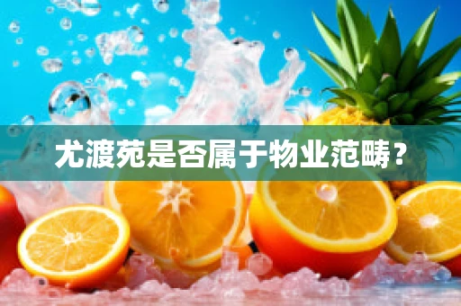 尤渡苑是否属于物业范畴？