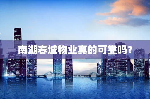 南湖春城物业真的可靠吗？