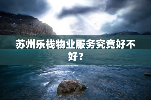 苏州乐栈物业服务究竟好不好？