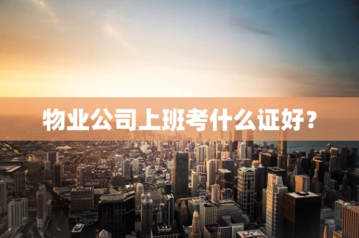 物业公司上班考什么证好？