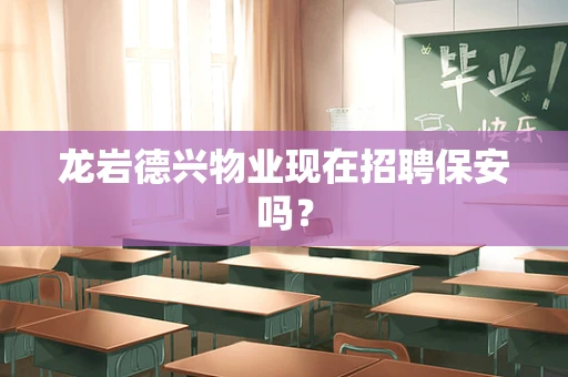 龙岩德兴物业现在招聘保安吗？