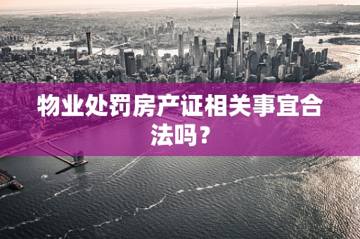 物业处罚房产证相关事宜合法吗？