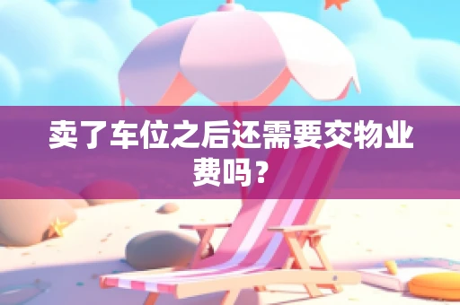 卖了车位之后还需要交物业费吗？