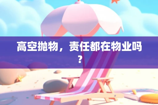 高空抛物，责任都在物业吗？
