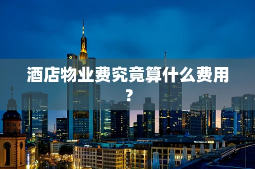 酒店物业费究竟算什么费用？