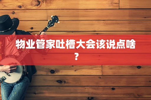 物业管家吐槽大会该说点啥？