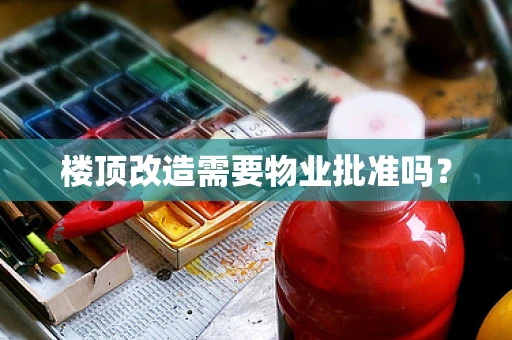 楼顶改造需要物业批准吗？