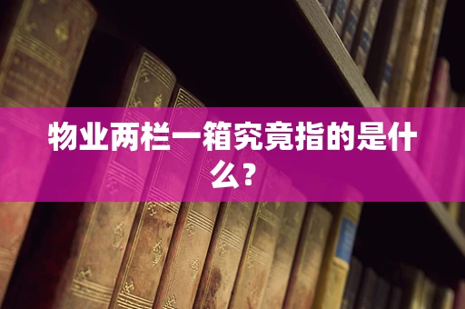 物业两栏一箱究竟指的是什么？