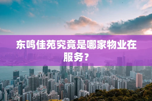 东鸣佳苑究竟是哪家物业在服务？