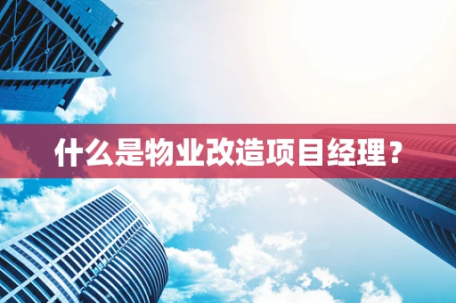 什么是物业改造项目经理？