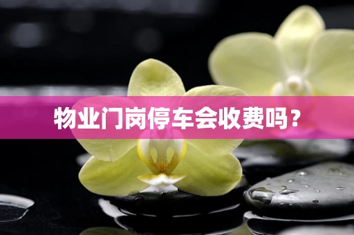 物业门岗停车会收费吗？