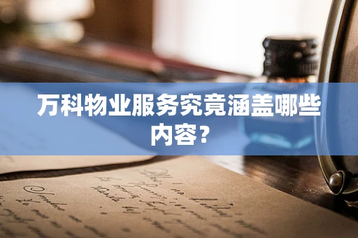 万科物业服务究竟涵盖哪些内容？