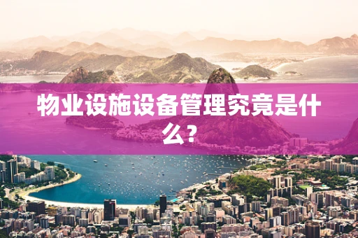 物业设施设备管理究竟是什么？