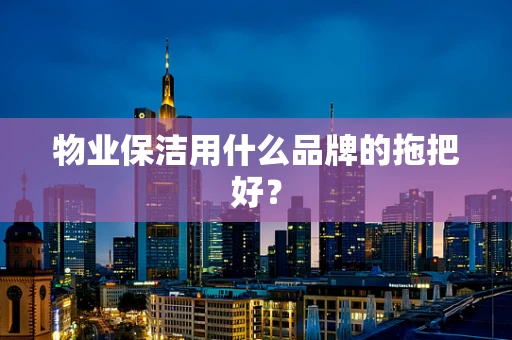 物业保洁用什么品牌的拖把好？