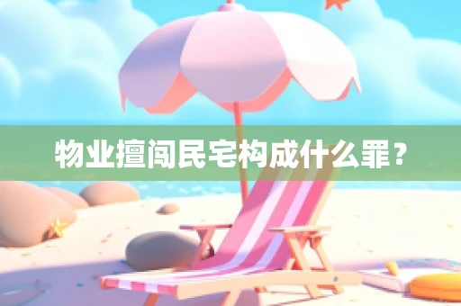 物业擅闯民宅构成什么罪？
