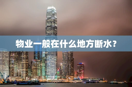 物业一般在什么地方断水？