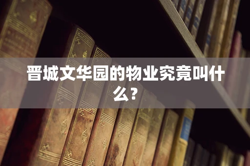 晋城文华园的物业究竟叫什么？