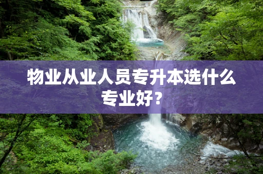 物业从业人员专升本选什么专业好？