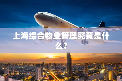 上海综合物业管理究竟是什么？