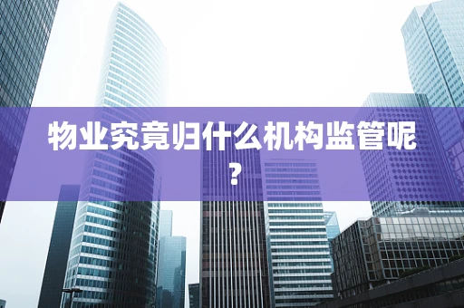 物业究竟归什么机构监管呢？