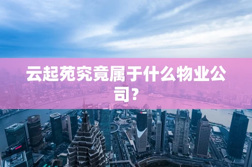 云起苑究竟属于什么物业公司？