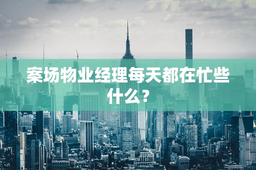 案场物业经理每天都在忙些什么？