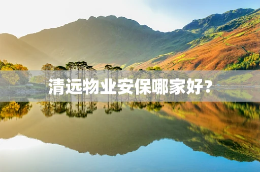 清远物业安保哪家好？