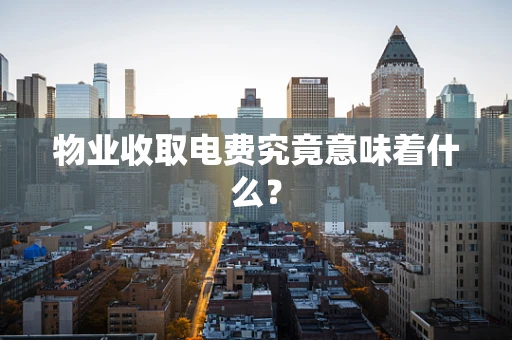 物业收取电费究竟意味着什么？