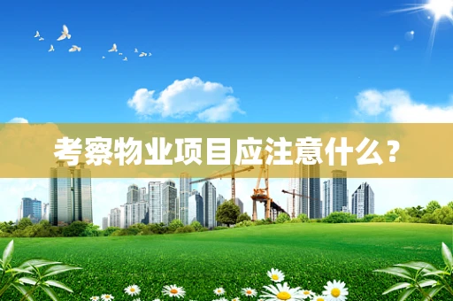 考察物业项目应注意什么？
