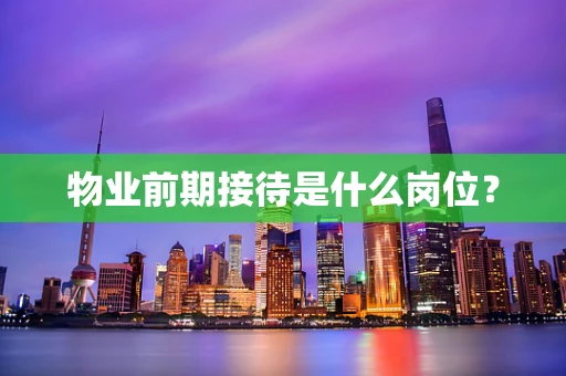 物业前期接待是什么岗位？
