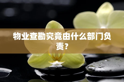 物业查勘究竟由什么部门负责？