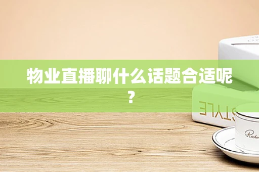 物业直播聊什么话题合适呢？