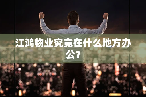 江鸿物业究竟在什么地方办公？