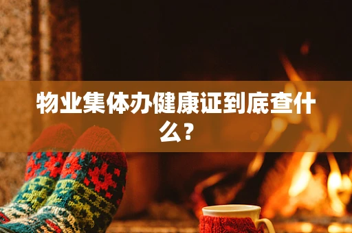 物业集体办健康证到底查什么？