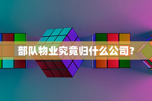 部队物业究竟归什么公司？