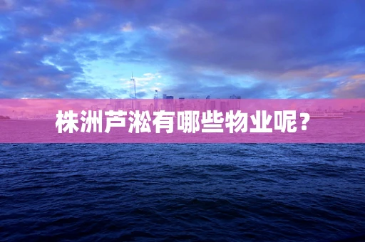 株洲芦淞有哪些物业呢？