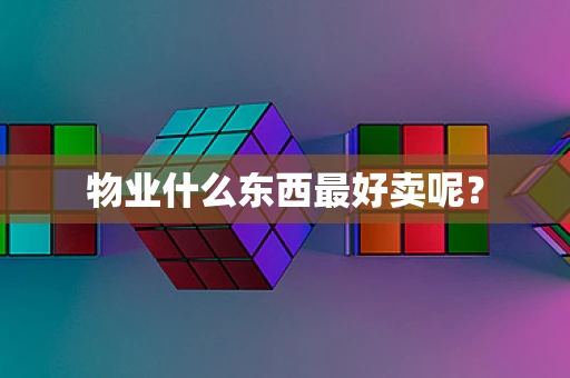 物业什么东西最好卖呢？