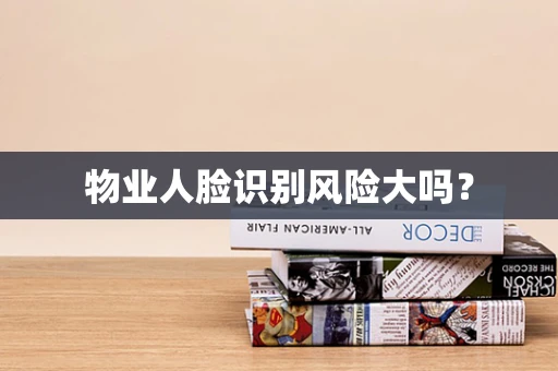物业人脸识别风险大吗？